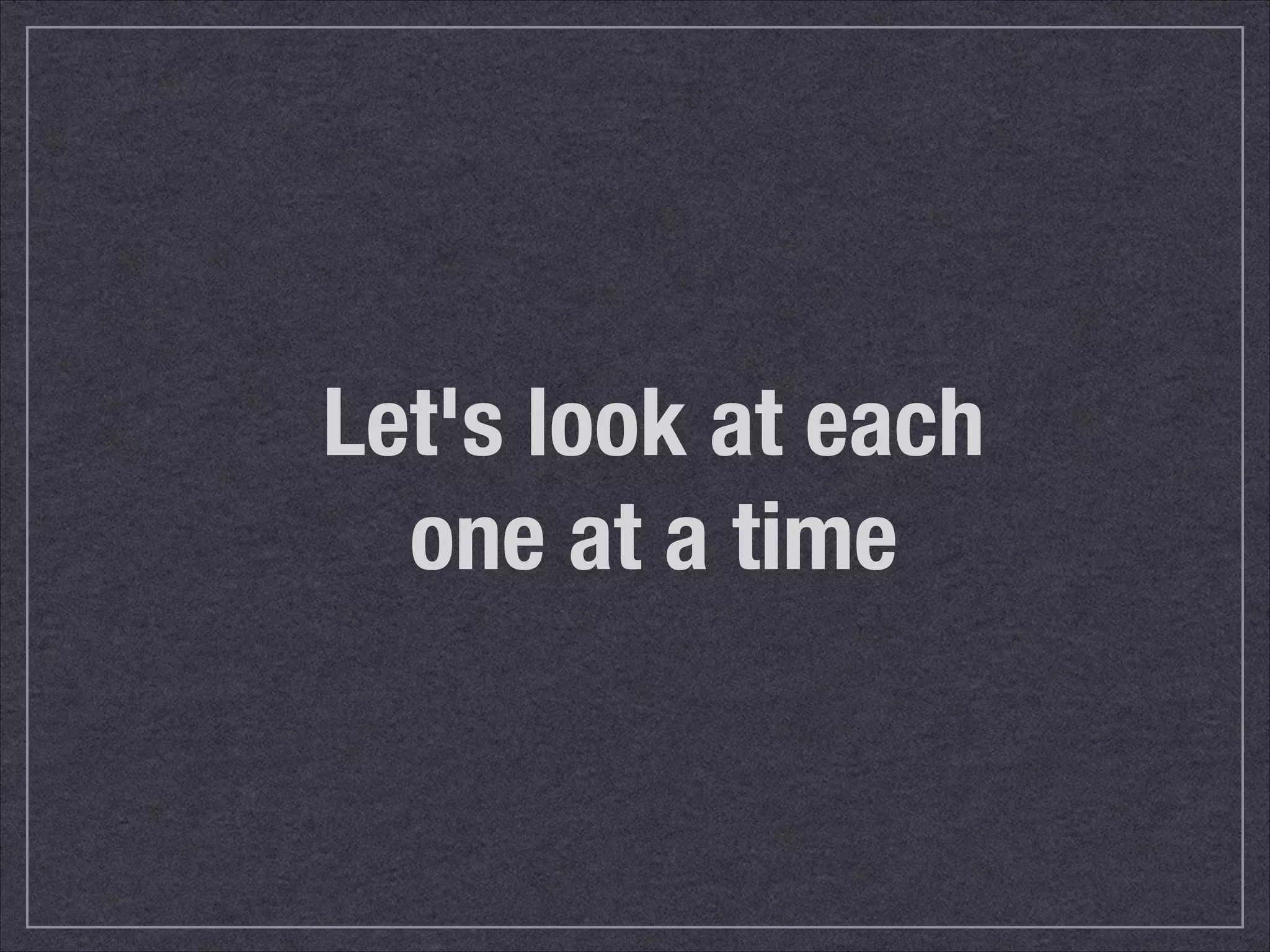 Let's look at each 
one at a time 
 