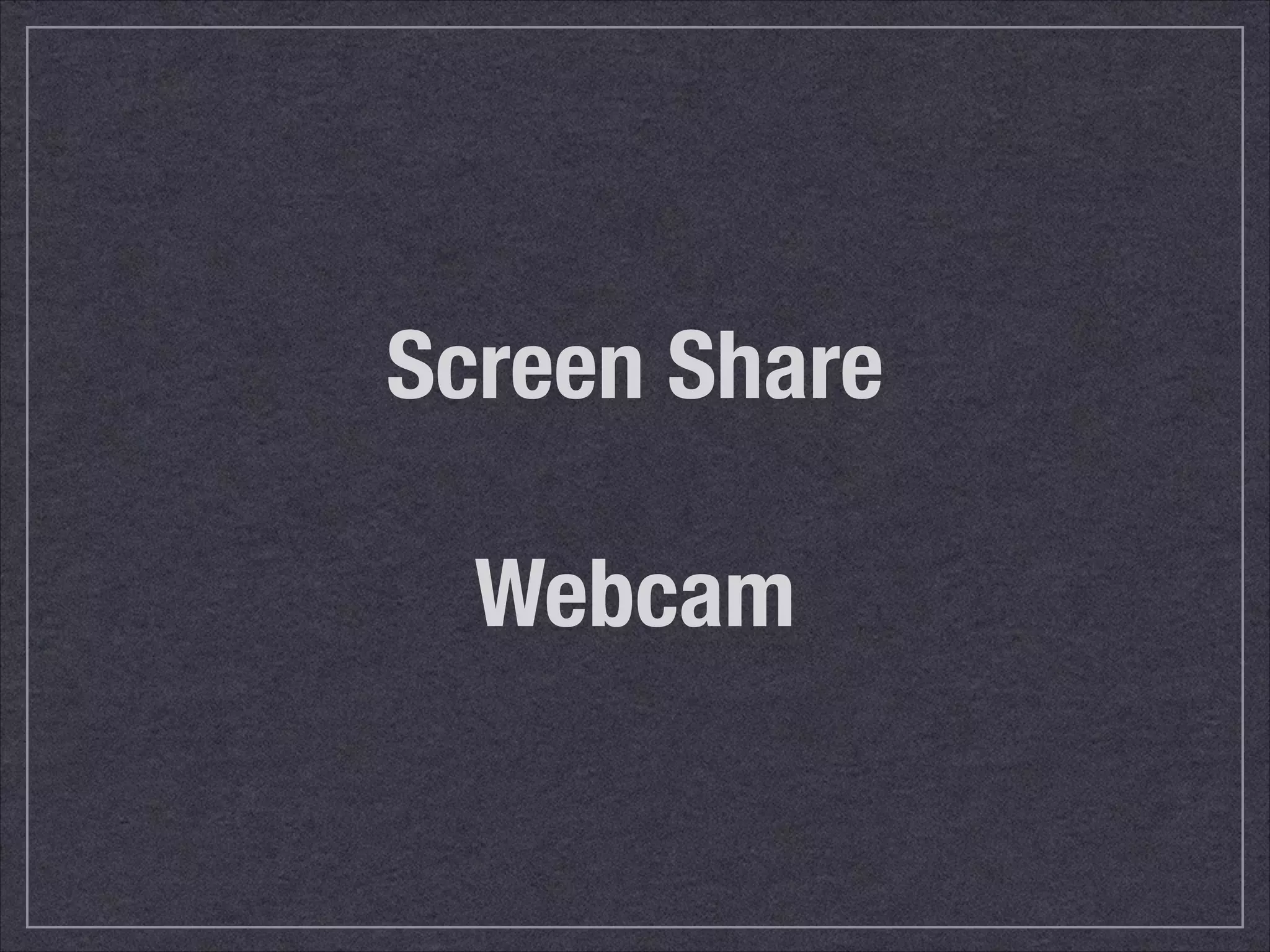 Screen Share 
! 
Webcam 
 