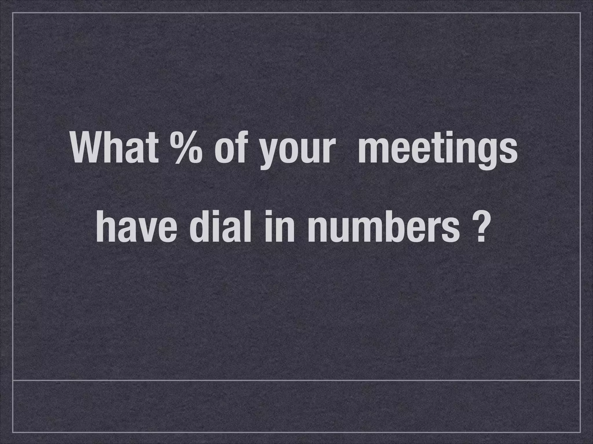 What % of your meetings 
have dial in numbers ? 
 