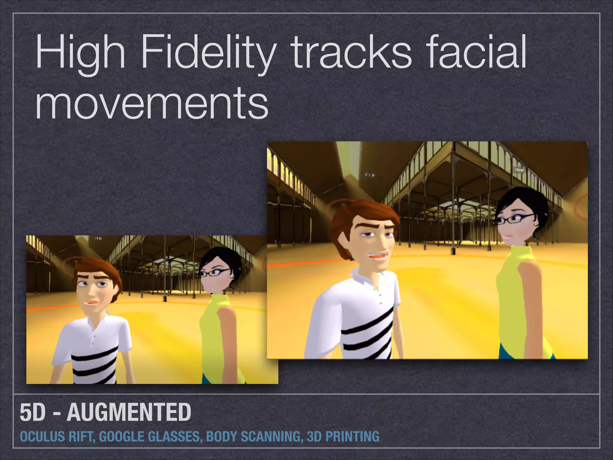 High Fidelity tracks facial 
movements 
5D - AUGMENTED 
OCULUS RIFT, GOOGLE GLASSES, BODY SCANNING, 3D PRINTING 
 