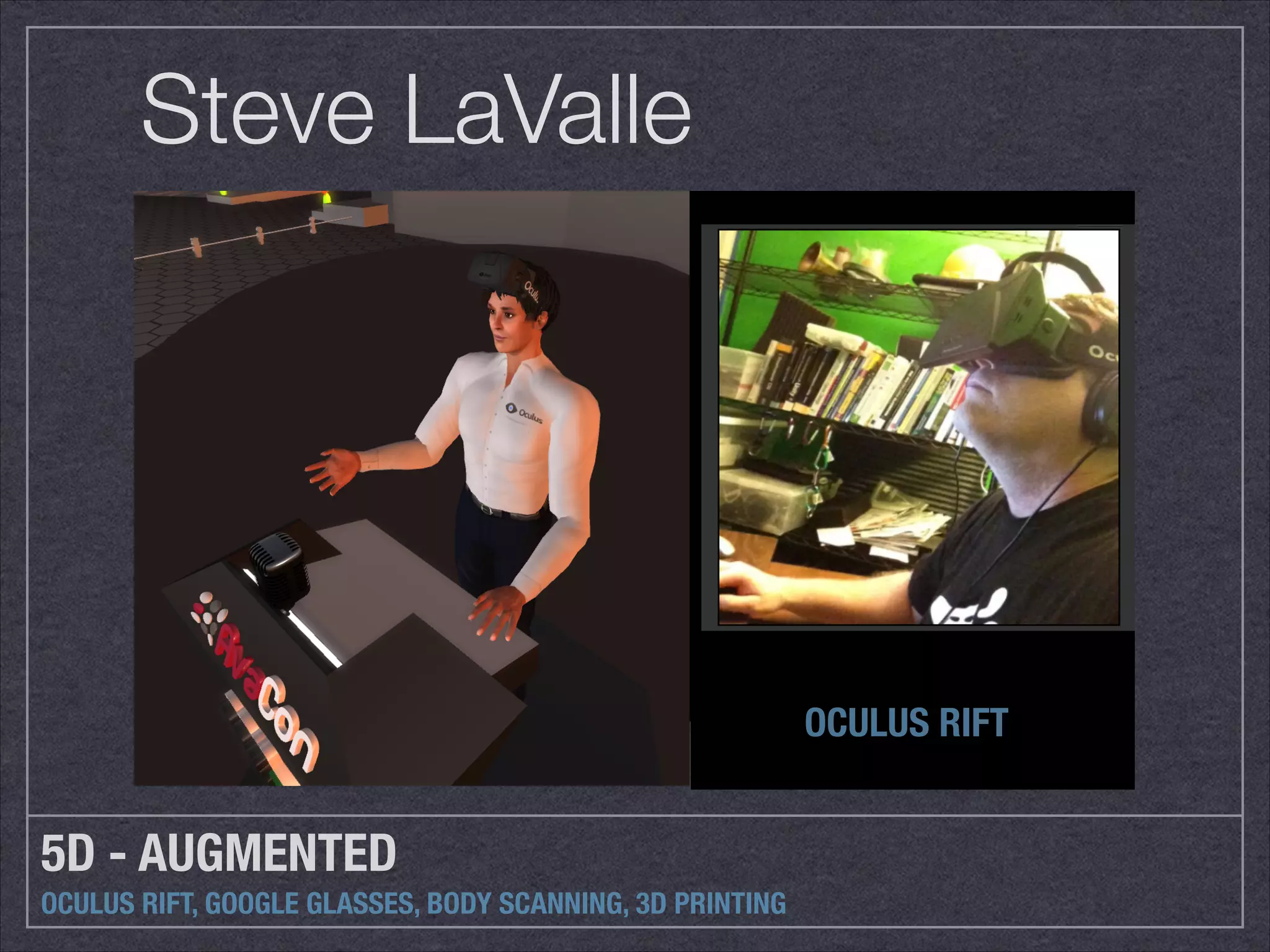 Steve LaValle 
5D - AUGMENTED 
OCULUS RIFT, GOOGLE GLASSES, BODY SCANNING, 3D PRINTING 
OCULUS RIFT 
 