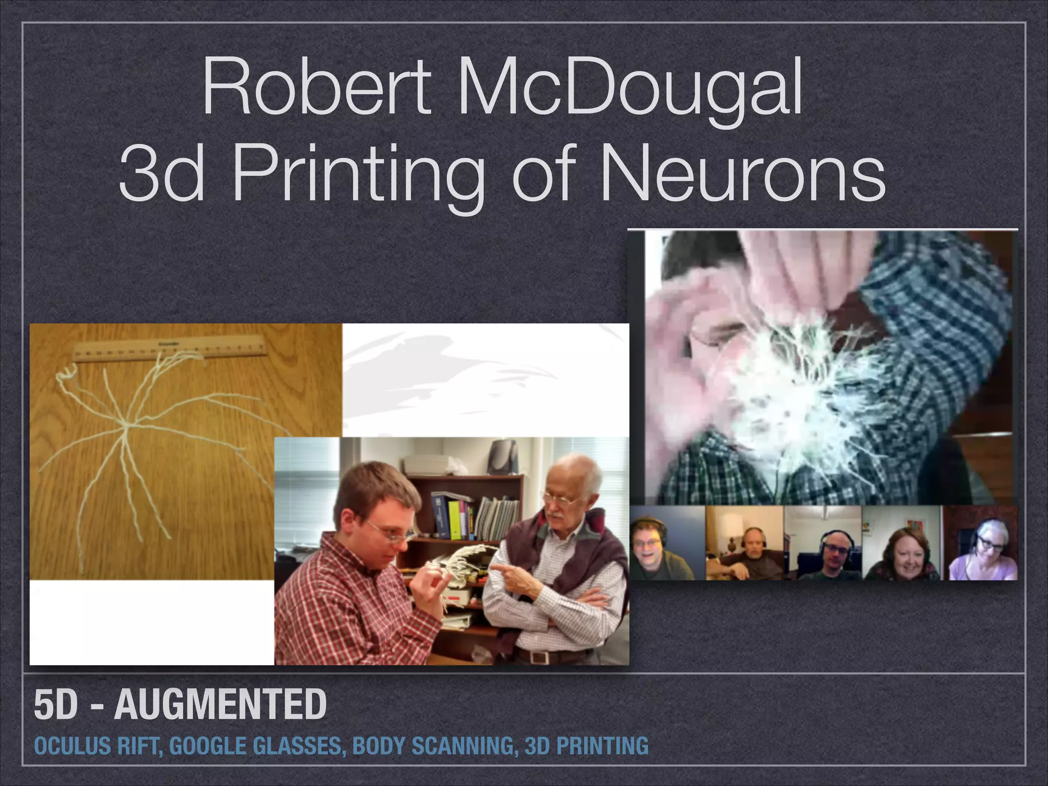 Robert McDougal 
3d Printing of Neurons 
5D - AUGMENTED 
OCULUS RIFT, GOOGLE GLASSES, BODY SCANNING, 3D PRINTING 
 
