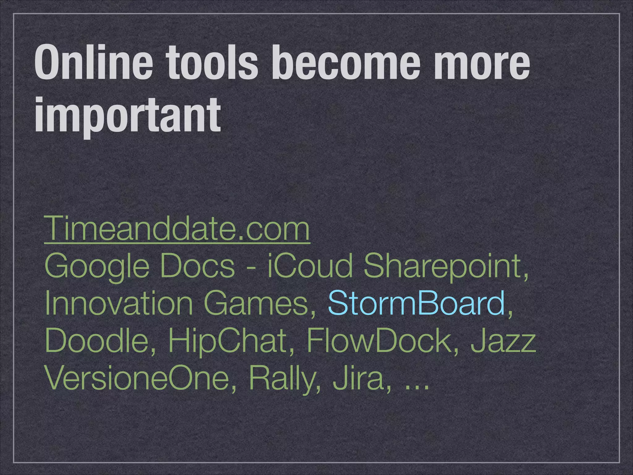 Online tools become more 
important 
Timeanddate.com 
Google Docs - iCoud Sharepoint, 
Innovation Games, StormBoard, 
Doodle, HipChat, FlowDock, Jazz 
VersioneOne, Rally, Jira, ... 
 
