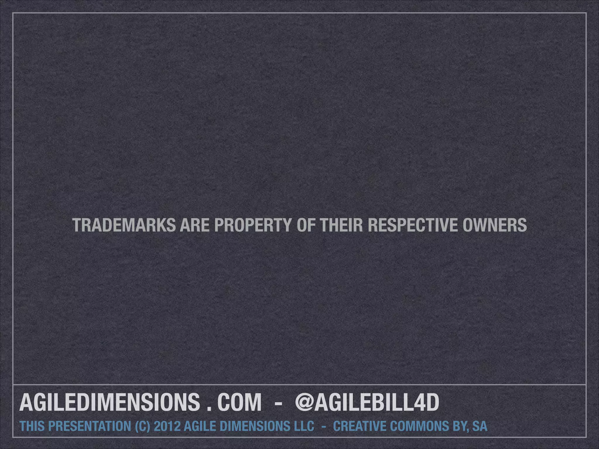 TRADEMARKS ARE PROPERTY OF THEIR RESPECTIVE OWNERS 
AGILEDIMENSIONS . COM - @AGILEBILL4D 
THIS PRESENTATION (C) 2012 AGILE DIMENSIONS LLC - CREATIVE COMMONS BY, SA 
