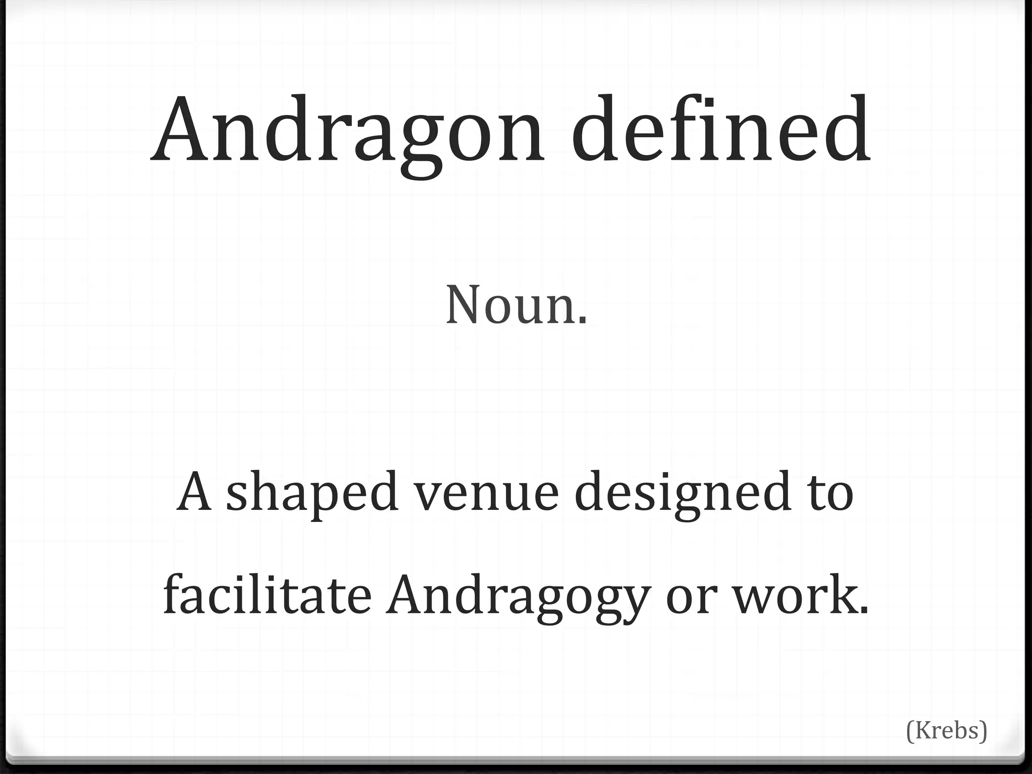 Andragon defined
Noun.
A shaped venue designed to
facilitate Andragogy or work.
(Krebs)
 