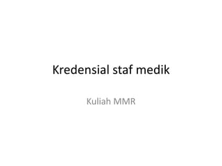 Kredensial staf medik
Kuliah MMR
 
