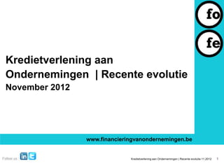 Kredietverlening aan
Ondernemingen | Recente evolutie
November 2012




                www.financieringvanondernemingen.be


                              Kredietverlening aan Ondernemingen | Recente evolutie 11.2012   1
 