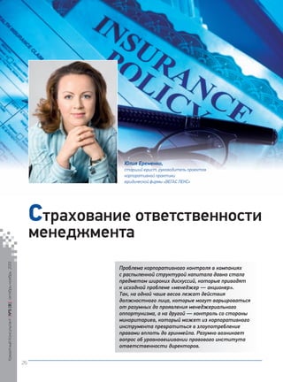Юлия Еременко,
старший юрист, руководитель проектов
корпоративной практики
юридической фирмы «ВЕГАС ЛЕКС»

Страхование ответственности
Кредитный Консультант №5 (8) октябрь-ноябрь 2013

менеджмента

Проблема корпоративного контроля в компаниях
с распыленной структурой капитала давно стала
предметом широких дискуссий, которые приводят
к исходной проблеме «менеджер — акционер».
Так, на одной чаше весов лежат действия
должностного лица, которые могут варьироваться
от разумных до проявления менеджериального
оппортунизма, а на другой — контроль со стороны
миноритариев, который может из корпоративного
инструмента превратиться в злоупотребление
правами вплоть до гринмейла. Разумно возникает
вопрос об уравновешивании правового института
ответственности директоров.
26

KK_Block_05_2013.indd 26

03.10.2013 11:04:42

 