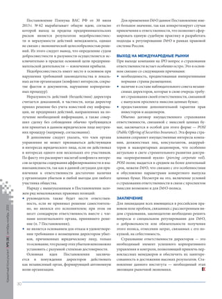 Кредитный Консультант №5 (8) октябрь-ноябрь 2013

Постановление Пленума ВАС РФ от 30 июля
2013 г. № 62 вырабатывает общую идею, согласно
которой выход за пределы предпринимательских
рисков является результатом недобросовестности и неразумности действий менеджмента, однако
не связан с экономической целесообразностью решений. Из этого следует вывод, что определение судом
добросовестности и разумности осуществляется исключительно в пределах основной цели предпринимательской деятельности — извлечения прибыли.
Недобросовестность имеет место в основном при
нарушении требований законодательства и локальных актов организации (конфликт интересов, сокрытие фактов и документов, нарушение корпоративных процедур).
Неразумность действий (бездействия) директора
считается доказанной, в частности, когда директор
принял решение без учета известной ему информации, не предпринял действий, направленных на получение необходимой информации, а также совершил сделку без соблюдения обычно требующихся
или принятых в данном юридическом лице внутренних процедур (например, согласования).
В дополнение следует указать, что член органа
управления не может признаваться действующим
в интересах юридического лица, если он действовал
в интересах одного или нескольких его участников.
По факту это расширяет масштаб конфликта интересов за пределы содержания аффилированности и взаимозависимости, так как в данной ситуации для привлечения к ответственности достаточно наличия
у организации убытков и любой выгоды для любого
участника общества.
Наряду с вышеуказанным в Постановлении заложен ряд немаловажных правовых позиций:
• руководитель также будет нести ответственность, если не принимал решение самостоятельно, но являлся его исполнителем; при этом он
несет солидарную ответственность вместе с членами коллегиального органа, принявшего решение (п. 7 Постановления);
• не является основанием для отказа в удовлетворении требования о возмещении директором убытков, причиненных юридическому лицу, только
то основание, что размер этих убытков невозможно
установить с разумной степенью достоверности.
Основная
идея
Постановления
заключается в понуждении директоров действовать
как независимый орган, формирующий автономную
волю организации.

Для применения D&O данное Постановление имеет большое значение, так как конкретизирует случаи
привлечения к ответственности, что позволяет сформировать единую судебную практику и разработать
подходы к регулированию D&O в рамках правовой
системы России.
ВЫХОД НА МЕЖДУНАРОДНЫЕ РЫНКИ
При выходе компании на IPO вопрос о страховании
ответственности встает особенно остро. Это в основном связано со следующими причинами:
• необходимость, продиктованная императивными
нормами страны размещения;
• наличие в составе наблюдательного совета независимых директоров, которые в свою очередь требуют страхования своей ответственности, связанной
с выпуском проспекта эмиссии ценных бумаг;
• предоставление дополнительной гарантии прав
инвесторов и акционеров.
Обычно договор имущественного страхования
ответственности, связанной с эмиссией ценных бумаг, заключается в особой для этого форме — POSI
(Public Offering of Securities Insurance). Эта форма страхования сохраняет имущественные интересы компании, должностных лиц, консультантов, андеррайтеров и мажоритарных акционеров, что особенно
актуально в свете стремительного развития доктрины «корпоративной вуали» (piercing corporate veil).
POSI-полис выдается в среднем на более длительный
срок, нежели D&O, что связано с его особенностями
и обусловлено параметрами конкретного выпуска
ценных бумаг. Несмотря на это, включение условий
о страховании ответственности в связи с проспектом
эмиссии возможно и для D&O-полиса.
ЗАКЛЮЧЕНИЕ
Для ликвидации всех имеющихся в российском правовом поле проблем, связанных с рассмотренным видом страхования, законодателю необходимо решить
вопросы о специальном регулировании для D&O,
о добровольности или обязательности получения
этого полиса, отнесении затрат, связанных с его покупкой, на себестоимость.
Страхование ответственности директоров — это
необходимый элемент успешного корпоративного
управления и контроля, позволяющий привлечь первоклассных менеджеров и обеспечить их заинтересованность в достижении высоких результатов. Становление данного института — необходимый этап
эволюции рыночной экономики.

30

KK_Block_05_2013.indd 30

03.10.2013 11:04:50

 