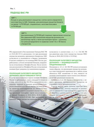 Рис. 1.

ПОДХОД ВАС РФ
ШАГ 1.
Исходя из цены реализуемого имущества с учетом налога определяется
налоговая база по НДС. Например, цена реализации имущества банкрота
составляет 16 759 000 руб., следовательно, налоговая база равна
16 759 000 руб.

ШАГ 2.
Цена реализации (16 759 000 руб.) подлежит перечислению полностью
(без удержания НДС) покупателем имущества должнику или
организатору торгов, а также оргнизатором торгов — должнику;
эта сумма распределяется по правилам статей 134 и 138 Закона
о банкротстве.

РФ, выраженной в Постановлении Пленума ВАС РФ
от 25.01.2013 № 11, разъяснено, что при реализации
имущества должника, признанного банкротом, НДС
исчисляется и уплачивается в бюджет должником.
В письме сообщается, что позиция ФНС России, разработанная с учетом положений Пленума, направлена на согласование в Минфин России. После получения разъяснений из Минфина России согласованная
позиция будет доведена в установленном порядке.

Кредитный Консультант №5 (8) октябрь-ноябрь 2013

РЕАЛИЗАЦИЯ ЗАЛОГОВОГО ИМУЩЕСТВА
ДОЛЖНИКА НЕСОСТОЯВШИЕСЯ ТОРГИ
В случае несостоявшихся торгов позиции Минфина
России и арбитражных судов совпадают и сводятся
к тому, что п. 4.1 ст. 161 НК РФ не применяется в отношении операций по передаче организацией-банкротом находящегося в залоге имущества конкурсному кредитору-залогодержателю по обязательствам,
обеспеченным залогом указанного имущества, в случае признания повторных торгов несостоявшимися (письма Минфина от 29.01.2013 г. № 03-07-05/03;
от 29.12.2012 № 03-07-07/140). При дальнейшей реализации такого имущества налоговая база по НДС

исчисляется в соответствии с п. 1 ст. 154 НК РФ
как рыночная цена этого имущества (письмо ФНС
России от 30.01.2012 № ЕД-4–3/1353@).
РЕАЛИЗАЦИЯ ЗАЛОГОВОГО ИМУЩЕСТВА
ДОЛЖНИКА  ИНДИВИДУАЛЬНОГО
ПРЕДПРИНИМАТЕЛЯ
Положения п. 4.1 ст. 161 НК РФ нельзя истолковать
таким образом, что реализация имущества должника в ходе конкурсного производства в любом случае
облагается НДС независимо от того, является ли
должник плательщиком такого налога или облагается ли НДС реализация имущества.
Согласно п. 1 ст. 216 Закона о банкротстве, с момента признания предпринимателя банкротом он
утрачивает статус предпринимателя.
Утратив данный статус, должник перестает быть
плательщиком НДС, поэтому операции по реализации его имущества в ходе конкурсного производства
не облагаются данным налогом. В связи с этим реализация имущества в ходе конкурсного производства не облагается НДС (письмо Минфина России
от 20.09.2012 № 03-07-14/93).

52

KK_Block_05_2013.indd 52

03.10.2013 11:05:28

 