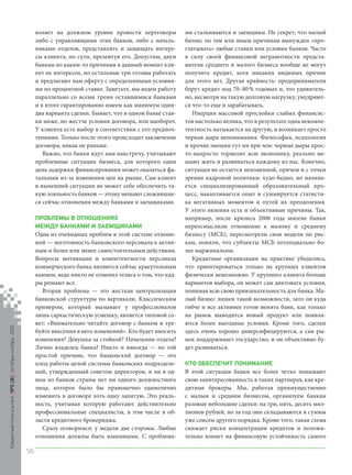 воляет на должном уровне провести переговоры
либо с управляющими этих банков, либо с начальниками отделов, представлять и защищать интересы клиента, по сути, презентуя его. Допустим, двум
банкам по каким-то причинам в данный момент клиент не интересен, но остальные три готовы работать
и предлагают нам оферту с определенными условиями по процентной ставке. Заметьте, мы ведем работу
параллельно со всеми тремя оставшимися банками
и в итоге гарантированно имеем как минимум одиндва варианта сделки. Бывает, что в одном банке ставки ниже, но жестче условия договора, или наоборот.
У клиента есть выбор в соответствии с его предпочтениями. Только после этого происходит заключение
договора, никак не раньше.
Важно, что банки идут нам навстречу, учитывают
проблемные ситуации бизнеса, для которого один
день задержки финансирования может оказаться фатальным из-за изменения цен на рынке. Сам клиент
в нынешней ситуации не может себе обеспечить такую лояльность банков — этому мешают сложившиеся сейчас отношения между банками и заемщиками.

Кредитный Консультант №5 (8) октябрь-ноябрь 2013

ПРОБЛЕМЫ В ОТНОШЕНИЯХ
МЕЖДУ БАНКАМИ И ЗАЕМЩИКАМИ
Одна из очевидных проблем в этой системе отношений — неготовность банковского персонала к активным и более или менее самостоятельным действиям.
Вопросы мотивации и компетентности персонала
коммерческого банка являются сейчас краеугольным
камнем, ведь никто не отменял тезиса о том, что кадры решают все.
Вторая проблема — это жесткая централизация
банковской структуры по вертикали. Классическим
примером, который вызывает у профессионалов
лишь саркастическую усмешку, является типовой совет: «Внимательно читайте договор с банком и требуйте внесения в него изменений». Кто будет вносить
изменения? Девушка за стойкой? Начальник отдела?
Лично владелец банка? Никто и никогда — по той
простой причине, что банковский договор — это
плод работы целой системы банковских подразделений, утвержденный советом директоров, и ни в одном из банков страны нет ни одного должностного
лица, которое было бы правомочно единолично
изменить в договоре хоть одну запятую. Это реальность, учитывая которую работают действительно
профессиональные специалисты, в том числе в области кредитного брокериджа.
Сразу оговоримся: у медали две стороны. Любые
отношения должны быть взаимными. С проблема-

ми сталкиваются и заемщики. Не секрет, что малый
бизнес по тем или иным причинам вынужден «проглатывать» любые ставки или условия банков. Часто
в силу своей финансовой неграмотности представители среднего и малого бизнеса вообще не могут
получить кредит, хотя никаких видимых причин
для этого нет. Другая крайность: предприниматели
берут кредит под 70–80 % годовых и, что удивительно, несмотря на такую долговую нагрузку, умудряются что-то еще и зарабатывать.
Инерция массовой прослойки слабых финансистов настолько велика, что в результате одна некомпетентность натыкается на другую, и возникает просто
черная дыра непонимания. Философия, психология
и прочие эмоции тут ни при чем: черные дыры просто-напросто тормозят всю экономику, реально мешают жить и развиваться каждому из нас. Конечно,
ситуация не остается неизменной, причем и с точки
зрения кадровой политики: худо-бедно, но начинается специализированный образовательный процесс, накапливается опыт и суммируется статистика негативных моментов и путей их преодоления.
У этого явления есть и объективные причины. Так,
например, после кризиса 2008 года многие банки
переосмыслили отношение к малому и среднему
бизнесу (МСБ), пересмотрели свои модели по рискам, поняли, что субъекты МСБ потенциально более маржинальны.
Кредитные организации на практике убедились,
что ориентироваться только на крупных клиентов
физически невозможно. У крупного клиента больше
вариантов выбора, он может сам диктовать условия,
понимая всю свою привлекательность для банка. Малый бизнес лишен такой возможности, зато он куда
гибче и все активнее готов менять банк, как только
на рынок выводится новый продукт или появляются более выгодные условия. Кроме того, сделки
здесь очень хорошо диверсифицируются, а сам рынок поддерживает государство, и он объективно будет развиваться.
КТО ОБЕСПЕЧИТ ПОНИМАНИЕ
В этой ситуации банки все более четко понимают
свою заинтересованность в таких партнерах, как кредитные брокеры. Мы, работая преимущественно
с малым и средним бизнесом, организуем банкам
разовые небольшие сделки: на три, пять, десять миллионов рублей, но за год они складываются в суммы
уже совсем другого порядка. Кроме того, такая схема
снижает риски концентрации кредитов и положительно влияет на финансовую устойчивость самого

56

KK_Block_05_2013.indd 56

03.10.2013 11:05:41

 