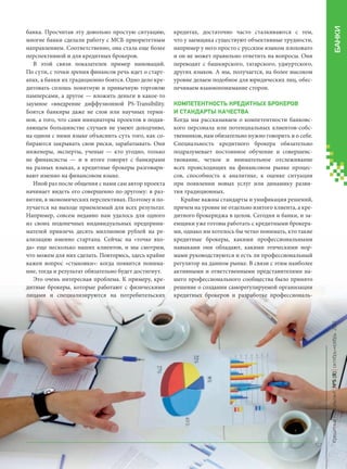 БАНКИ

кредитах, достаточно часто сталкиваются с тем,
что у заемщика существуют объективные трудности,
например у него просто с русским языком плоховато
и он не может правильно ответить на вопросы. Они
переводят с башкирского, татарского, удмуртского,
других языков. А мы, получается, на более высоком
уровне делаем подобное для юридических лиц, обеспечиваем взаимопонимание сторон.
КОМПЕТЕНТНОСТЬ КРЕДИТНЫХ БРОКЕРОВ
И СТАНДАРТЫ КАЧЕСТВА
Когда мы рассказываем о компетентности банковского персонала или потенциальных клиентов-собственников, нам обязательно нужно говорить и о себе.
Специальность кредитного брокера обязательно
подразумевает постоянное обучение и совершенствование, четкое и внимательное отслеживание
всех происходящих на финансовом рынке процессов, способность к аналитике, к оценке ситуации
при появлении новых услуг или динамику развития традиционных.
Крайне важны стандарты и унификация решений,
причем на уровне не отдельно взятого клиента, а кредитного брокериджа в целом. Сегодня и банки, и заемщики уже готовы работать с кредитными брокерами, однако им хотелось бы четко понимать, кто такие
кредитные брокеры, какими профессиональными
навыками они обладают, какими этическими нормами руководствуются и есть ли профессиональный
регулятор на данном рынке. В связи с этим наиболее
активными и ответственными представителями нашего профессионального сообщества было принято
решение о создании саморегулируемой организации
кредитных брокеров и разработке профессиональ-

Кредитный Консультант №5 (8) октябрь-ноябрь 2013

банка. Просчитав эту довольно простую ситуацию,
многие банки сделали работу с МСБ приоритетным
направлением. Соответственно, она стала еще более
перспективной и для кредитных брокеров.
В этой связи показателен пример инноваций.
По сути, с точки зрения финансов речь идет о стартапах, а банки их традиционно боятся. Одно дело кредитовать сплошь понятную и привычную торговлю
памперсами, а другое — вложить деньги в какое-то
заумное «внедрение диффузионной PS-Transibility.
Боятся банкиры даже не слов или научных терминов, а того, что сами инициаторы проектов в подавляющем большинстве случаев не умеют доходчиво,
на одном с ними языке объяснить суть того, как собираются закрывать свои риски, зарабатывать. Они
инженеры, эксперты, ученые — кто угодно, только
не финансисты — и в итоге говорят с банкирами
на разных языках, а кредитные брокеры разговаривают именно на финансовом языке.
Иной раз после общения с нами сам автор проекта
начинает видеть его совершенно по-другому: в развитии, в экономических перспективах. Поэтому и получается на выходе приемлемый для всех результат.
Например, совсем недавно нам удалось для одного
из своих подопечных индивидуальных предпринимателей привлечь десять миллионов рублей на реализацию именно стартапа. Сейчас на «точке входа» еще несколько наших клиентов, и мы смотрим,
что можем для них сделать. Повторюсь, здесь крайне
важен вопрос «стыковки»: когда появится понимание, тогда и результат обязательно будет достигнут.
Это очень интересная проблема. К примеру, кредитные брокеры, которые работают с физическими
лицами и специализируются на потребительских

57

KK_Block_05_2013.indd 57

03.10.2013 11:05:42

 