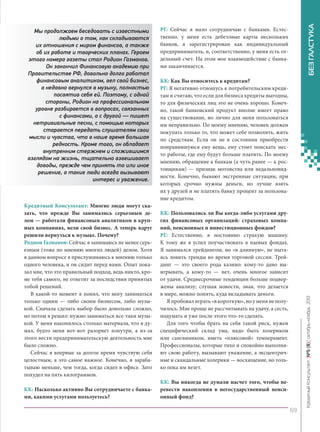 Кредитный Консультант: Многие люди могут сказать, что прежде Вы занимались серьезным делом — работали финансовым аналитиком в крупных компаниях, вели свой бизнес. А теперь вдруг
решили вернуться к музыке. Почему?
Родион Газманов: Сейчас я занимаюсь не менее серьезным (тоже по мнению многих людей) делом. Хотя
в данном вопросе я прислушиваюсь к мнению только
одного человека, и он сидит перед вами. Опыт показал мне, что это правильный подход, ведь никто, кроме тебя самого, не ответит за последствия принятых
тобой решений.
В какой-то момент я понял, что могу заниматься
только одним — либо своим бизнесом, либо музыкой. Сначала сделать выбор было довольно сложно,
но потом я решил: нужно заниматься все-таки музыкой. У меня накопилось столько материала, что я думал, будто меня вот-вот разорвет изнутри, а из-за
этого вести предпринимательскую деятельность мне
было сложно.
Сейчас я впервые за долгое время чувствую себя
целостным, а это самое важное. Конечно, я зарабатываю меньше, чем тогда, когда сидел в офисе. Зато
похудел на пять килограммов.
КК: Насколько активно Вы сотрудничаете с банками, какими услугами пользуетесь?

БЕЗ ГАЛСТУКА

РГ: Сейчас я мало сотрудничаю с банками. Естественно, у меня есть дебетовые карты нескольких
банков, я зарегистрирован как индивидуальный
предприниматель, и, соответственно, у меня есть отдельный счет. На этом мое взаимодействие с банками заканчивается.
КК: Как Вы относитесь к кредитам?
РГ: Я негативно отношусь к потребительским кредитам и считаю, что если для бизнеса кредиты выгодны,
то для физических лиц это не очень хорошо. Конечно, такой банковский продукт вполне имеет право
на существование, но лично для меня пользоваться
им неправильно. По моему мнению, человек должен
покупать только то, что может себе позволить, жить
по средствам. Если он не в состоянии приобрести
понравившуюся ему вещь, ему стоит поискать место работы, где ему будут больше платить. По моему
мнению, обращение к банкам (а чуть ранее — к ростовщикам) — признак мотовства или недальновидности. Конечно, бывают экстренные ситуации, при
которых срочно нужны деньги, но лучше взять
их у друзей и не платить банку процент за пользование кредитом.
КК: Пользовались ли Вы когда-либо услугами других финансовых организаций: страховых компаний, пенсионных и инвестиционных фондов?
РГ: Естественно, я постоянно страхую машину.
К тому же я успел поучаствовать в паевых фондах.
Я занимался трейдингом, но «в длинную», не пытаясь ловить тренды во время торговой сессии. Трейдинг — это своего рода казино: кому-то дано выигрывать, а кому-то — нет, очень многое зависит
от удачи. Среднесрочные тенденции больше подвержены анализу; слушая новости, зная, что делается
в мире, можно понять, куда вкладывать деньги.
Я пробовал играть «в короткую», но у меня не получилось. Мне проще не рассчитывать на удачу, а сесть,
подумать и уже после этого что-то сделать.
Для того чтобы брать на себя такой риск, нужен
специфический склад ума, надо быть холериком
или сангвиником, иметь «плюсовой» темперамент.
Профессионалы, которые тихо и спокойно выполняют свою работу, вызывают уважение, а эксцентричные и скандальные холерики — восхищение, но только пока им везет.

Кредитный Консультант №5 (8) октябрь-ноябрь 2013

Мы продолжаем беседовать с известными
людьми о том, как складываются
их отношения с миром финансов, а также
об их работе и творческих планах. Героем
этого номера газеты стал Родион Газманов.
Он закончил Финансовую академию при
Правительстве РФ, довольно долго работал
финансовым аналитиком, вел свой бизнес,
а недавно вернулся в музыку, полностью
посвятив себя ей. Поэтому, с одной
стороны, Родион на профессиональном
уровне разбирается в вопросах, связанных
с финансами, а с другой — пишет
нетривиальные песни, с помощью которых
старается передать слушателям свои
мысли и чувства, что в наше время большая
редкость. Кроме того, он обладает
внутренним стержнем и сложившимся
взглядом на жизнь, тщательно взвешивает
доводы, прежде чем принять то или иное
решение, а такие люди всегда вызывают
интерес и уважение.

КК: Вы никогда не думали насчет того, чтобы перевести накопления в негосударственный пенсионный фонд?
69

KK_Block_05_2013.indd 69

03.10.2013 11:06:19

 