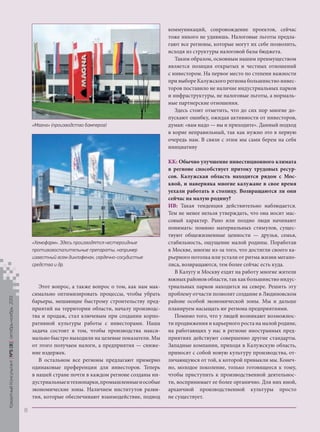 «Mагна» (производство бамперов)

«Хемофарм». Здесь производятся нестероидные
противовоспалительные препараты, например
известный всем диклофенак, сердечно-сосудистые
средства и др.

Кредитный Консультант №5 (8) октябрь-ноябрь 2013

Этот вопрос, а также вопрос о том, как нам максимально оптимизировать процессы, чтобы убрать
барьеры, мешающие быстрому строительству предприятий на территории области, началу производства и продаж, стал ключевым при создании корпоративной культуры работы с инвесторами. Наша
задача состоит в том, чтобы производства максимально быстро выходили на целевые показатели. Мы
от этого получаем налоги, а предприятия — снижение издержек.
В остальном все регионы предлагают примерно
одинаковые преференции для инвесторов. Теперь
в нашей стране почти в каждом регионе созданы индустриальные и технопарки, промышленные и особые
экономические зоны. Наличием институтов развития, которые обеспечивают взаимодействие, подвод

коммуникаций, сопровождение проектов, сейчас
тоже никого не удивишь. Налоговые льготы предлагают все регионы, которые могут их себе позволить,
исходя из структуры налоговой базы бюджета.
Таким образом, основным нашим преимуществом
является позиция открытых и честных отношений
с инвестором. На первое место по степени важности
при выборе Калужского региона большинство инвесторов поставило не наличие индустриальных парков
и инфраструктуры, не налоговые льготы, а нормальные партнерские отношения.
Здесь стоит отметить, что до сих пор многие допускают ошибку, ожидая активности от инвесторов,
думая: «вам надо — вы и приходите». Данный подход
в корне неправильный, так как нужно это в первую
очередь нам. В связи с этим мы сами берем на себя
инициативу
КК: Обычно улучшение инвестиционного климата
в регионе способствует притоку трудовых ресурсов. Калужская область находится рядом с Москвой, и наверняка многие калужане в свое время
уехали работать в столицу. Возвращаются ли они
сейчас на малую родину?
ИВ: Такая тенденция действительно наблюдается.
Тем не менее нельзя утверждать, что она носит массовый характер. Рано или поздно люди начинают
понимать: помимо материальных стимулов, существуют общежизненные ценности — друзья, семья,
стабильность, ощущение малой родины. Поработав
в Москве, многие из-за того, что достигли своего карьерного потолка или устали от ритма жизни мегаполиса, возвращаются, тем более сейчас есть куда.
В Калугу и Москву ездят на работу многие жители
южных районов области, так как большинство индустриальных парков находится на севере. Решить эту
проблему отчасти позволит создание в Людиновском
районе особой экономической зоны. Мы и дальше
планируем насыщать юг региона предприятиями.
Помимо того, что у людей возникают возможности продвижения и карьерного роста на малой родине,
на работающих у нас в регионе иностранных предприятиях действуют совершенно другие стандарты.
Западные компании, приходя в Калужскую область,
приносят с собой новую культуру производства, отличающуюся от той, к которой привыкли мы. Конечно, молодое поколение, только готовящееся к тому,
чтобы приступить к производственной деятельности, воспринимает ее более органично. Для них иной,
архаичной производственной культуры просто
не существует.

8

KK_Block_05_2013.indd 8

03.10.2013 11:03:59

 