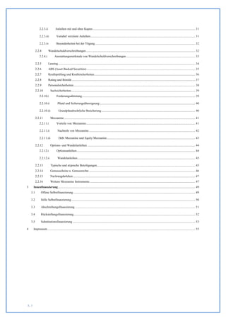 2.2.3.ii           Anleihen mit und ohne Kupon .................................................................................................................................... 31

              2.2.3.iii            Variabel verzinste Anleihen ....................................................................................................................................... 31

              2.2.3.iv             Besonderheiten bei der Tilgung ................................................................................................................................. 32

          2.2.4          Wandelschuldverschreibungen ............................................................................................................................................. 32
              2.2.4.i           Ausstattungsmerkmale von Wandelschuldverschreibungen ......................................................................................... 33

          2.2.5          Leasing ................................................................................................................................................................................. 34
          2.2.6          ABS (Asset Backed Securities) ............................................................................................................................................ 35
          2.2.7          Kreditprüfung und Kreditsicherheiten .................................................................................................................................. 36
          2.2.8          Rating und Bonität ............................................................................................................................................................... 37
          2.2.9          Personalsicherheiten ............................................................................................................................................................. 38
          2.2.10           Sachsicherheiten ................................................................................................................................................................ 39
              2.2.10.i             Forderungsabtretung .................................................................................................................................................. 39

              2.2.10.ii             Pfand und Sicherungsübereignung ........................................................................................................................... 40

              2.2.10.iii             Grundpfandrechtliche Besicherung ......................................................................................................................... 40

          2.2.11           Mezzanine ......................................................................................................................................................................... 41
              2.2.11.i             Vorteile von Mezzanine............................................................................................................................................. 41

              2.2.11.ii             Nachteile von Mezzanine ......................................................................................................................................... 42

              2.2.11.iii             Debt Mezzanine und Equity Mezzanine .................................................................................................................. 43

          2.2.12           Options- und Wandelanleihen ........................................................................................................................................... 44
              2.2.12.i             Optionsanleihen ......................................................................................................................................................... 44

              2.2.12.ii             Wandelanleihen ........................................................................................................................................................ 45

          2.2.13           Typische und atypische Beteiligungen............................................................................................................................... 45
          2.2.14           Genussscheine u. Genussrechte ......................................................................................................................................... 46
          2.2.15           Nachrangdarlehen .............................................................................................................................................................. 47
          2.2.16           Weitere Mezzanine Instrumente ........................................................................................................................................ 47
3      Innenfinanzierung ................................................................................................................................................................................. 49
    3.1         Offene Selbstfinanzierung ............................................................................................................................................................. 49

    3.2         Stille Selbstfinanzierung ................................................................................................................................................................ 50

    3.3         Abschreibungsfinanzierung ........................................................................................................................................................... 51

    3.4         Rückstellungsfinanzierung ............................................................................................................................................................. 52

    3.5         Substitutionsfinanzierung .............................................................................................................................................................. 53

4      Impressum ............................................................................................................................................................................................... 55




S. 3
 