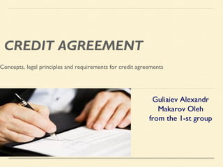 CREDIT AGREEMENT
Concepts, legal principles and requirements for credit agreements
Guliaiev Alexandr
Makarov Oleh
from the 1-st group
 