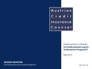 BESSER BERATEN
bei Kreditversicherung und Risikomanagement www.acic.at
Kreditversicherer im Gespräch
Ist Kreditversicherung ein
Schönwetter-Programm?
März 2015
 