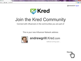 @AndrewGrill logout

Join the Kred Community
Connect with influencers in the communities you are part of

This is your new Influencer Network address

andrewgrill.Kred.com
dotKred coming soon…

Next

 