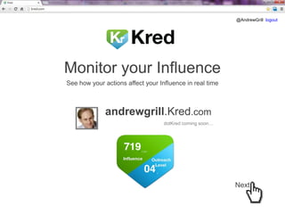@AndrewGrill logout

Monitor your Influence
See how your actions affect your Influence in real time

andrewgrill.Kred.com
dotKred coming soon…

Next

 