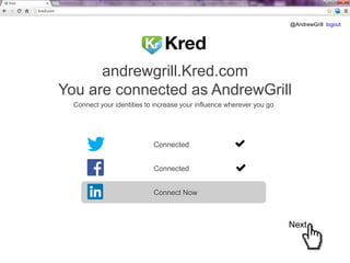 @AndrewGrill logout

andrewgrill.Kred.com
You are connected as AndrewGrill
Connect your identities to increase your influence wherever you go

Connected
Connected
Connect Now

Next

 