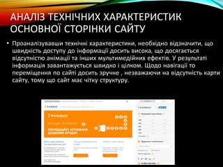 АНАЛІЗ ТЕХНІЧНИХ ХАРАКТЕРИСТИК
ОСНОВНОЇ СТОРІНКИ САЙТУ
• Проаналізувавши технічні характеристики, необхідно відзначити, що
швидкість доступу до інформації досить висока, що досягається
відсутністю анімації та інших мультимедійних ефектів. У результаті
інформація завантажується швидко і цілком. Щодо навігації то
переміщення по сайті досить зручне , незважаючи на відсутність карти
сайту, тому що сайт має чітку структуру.
 