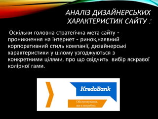 АНАЛІЗ ДИЗАЙНЕРСЬКИХ
ХАРАКТЕРИСТИК САЙТУ :
Оскільки головна стратегічна мета сайту -
проникнення на інтернет - ринок,наявний
корпоративний стиль компанії, дизайнерські
характеристики у цілому узгоджуються з
конкретними цілями, про що свідчить вибір яскравої
колірної гами.
 