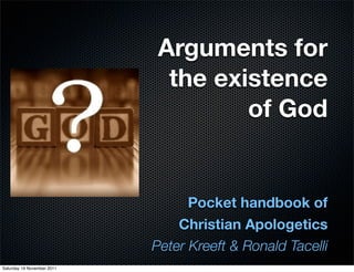 Arguments for
                              the existence
                                     of God


                                  Pocket handbook of
                                Christian Apologetics
                            Peter Kreeft & Ronald Tacelli
Saturday 19 November 2011
 
