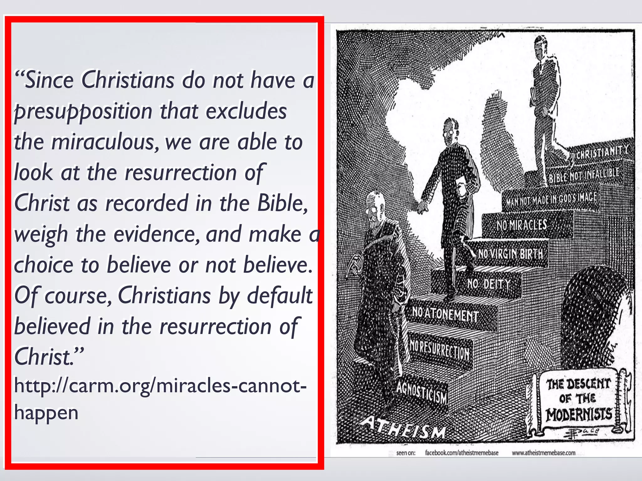 “Since Christians do not have a
presupposition that excludes
the miraculous, we are able to
look at the resurrection of
Christ as recorded in the Bible,
weigh the evidence, and make a
choice to believe or not believe.
Of course, Christians by default
believed in the resurrection of
Christ.”
http://carm.org/miracles-cannot-
happen
 