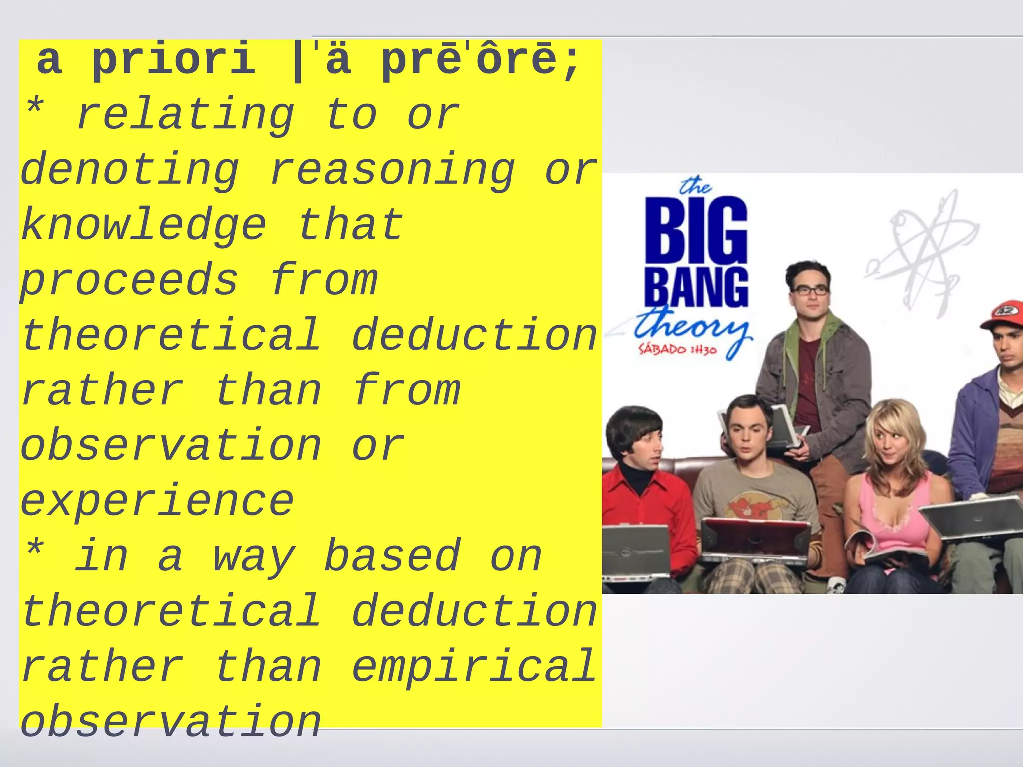 a priori |ˈ ä prēˈ ôrē;
To believe miracles happen you have
* believe in a miracle worker - you
to relating to or
denoting some form of Godor
have to believe reasoning
knowledge that
exists. Then we can say miracles are
possible - although God might
proceeds from
choose not to make this possibility a
theoretical deduction
reality.
rather than from open to
Are God and the world both
observation or
miracles happening?
experience
There is nothing in the nature of
God thata waywould not make a
* in says he based on
miracle happen - he is omnipotent
theoretical deduction
and can do it, we cannot know a
ratherwill though.
priori if he than empirical
observation
 