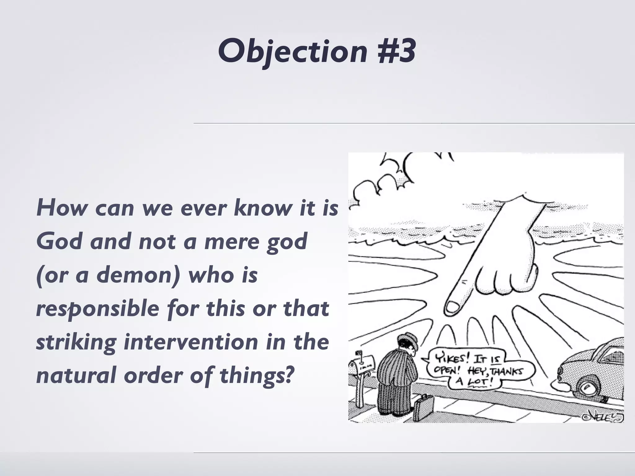 Objection #3



How can we ever know it is
God and not a mere god
(or a demon) who is
responsible for this or that
striking intervention in the
natural order of things?
 