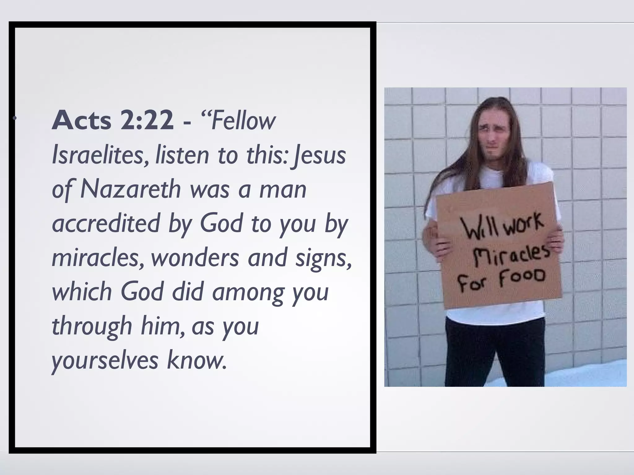 •   Acts 2:22 - “Fellow
    Israelites, listen to this: Jesus
    of Nazareth was a man
    accredited by God to you by
    miracles, wonders and signs,
    which God did among you
    through him, as you
    yourselves know.
 