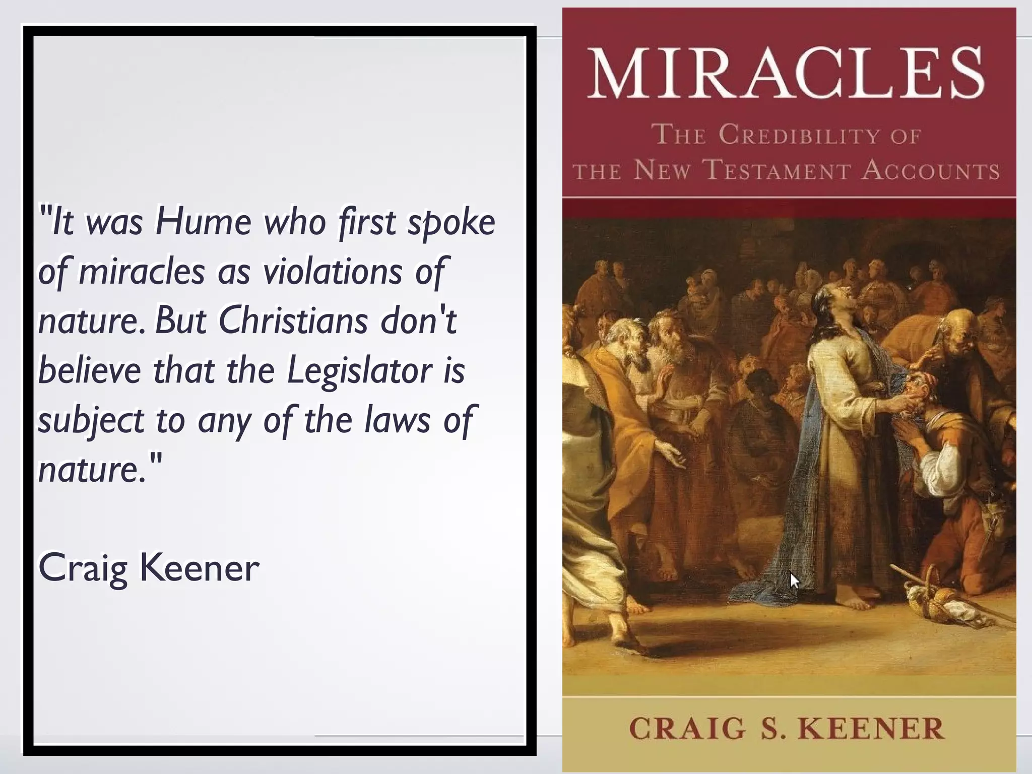 "It was Hume who first spoke
of miracles as violations of
nature. But Christians don't
believe that the Legislator is
subject to any of the laws of
nature."

Craig Keener
 