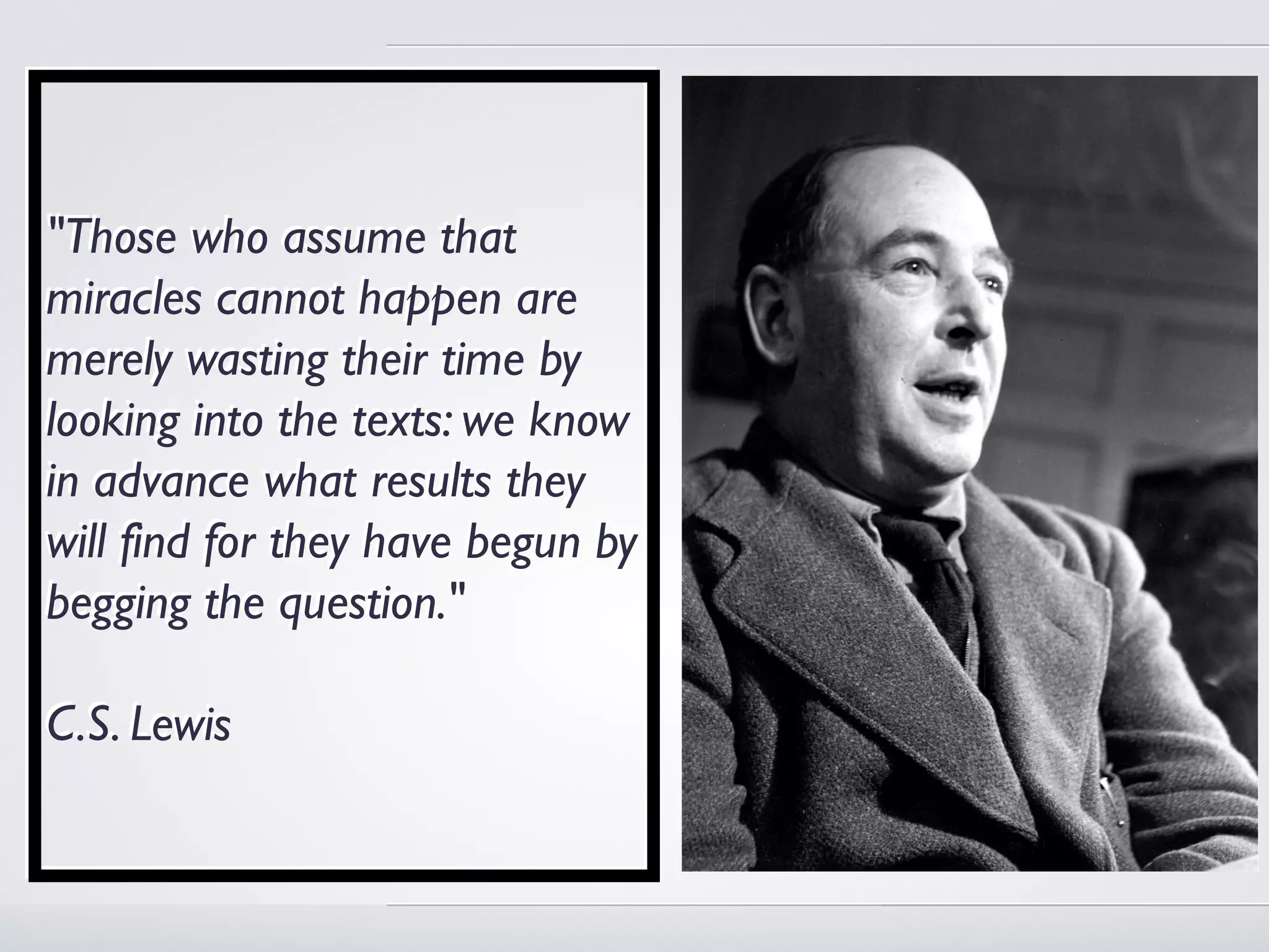 "Those who assume that
miracles cannot happen are
merely wasting their time by
looking into the texts: we know
in advance what results they
will find for they have begun by
begging the question."

C.S. Lewis
 