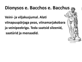 Dionysos e. Bacchos e. BacchusVeini- ja viljakusjumal. Alati viinapuupärjaga peas, viinamarjakobara ja veinipeekriga. Teda saatsid sileenid,saatürid ja menaadid. 