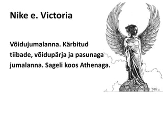 Nike e. VictoriaVõidujumalanna. Kärbitud tiibade, võidupärja ja pasunaga jumalanna. Sageli koos Athenaga. 