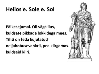 Helios e. Sole e. SolPäikesejumal. Oli väga ilus, kuldsete pikkade lokkidega mees. Tihti on teda kujutatud neljahobusevankril, pea kiirgamas kuldseid kiiri. 
