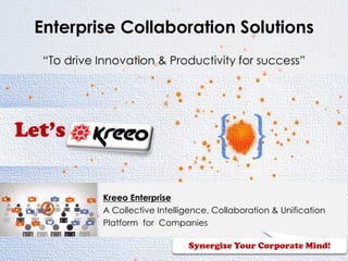 Confidential, © 2015
Kreeo Enterprise
A Collective Intelligence, Collaboration & Unification
Platform for Companies
Enterprise Collaboration Solutions
“To drive Innovation & Productivity for success”
Synergize Your Corporate Mind!
 