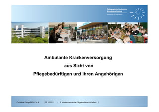 Ambulante Krankenversorgung
                                                  aus Sicht von
                  Pflegebedürftigen und ihren Angehörigen




Christine Dörge MPH, M.A.   | 12.10.2011   | 3. Niederrheinische Pflegekonferenz Krefeld |
 