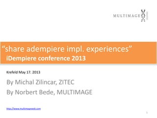 KREFELD, iDempiere
By Michal Zilincar, ZITEC
By Norbert Bede, MULTIMAGE
“share adempiere impl. experiences”
iDempiere conference 2013
1
http://www.multimageweb.com
Krefeld May 17. 2013
 