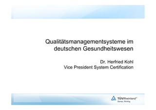 Qualitätsmanagementsysteme im
  deutschen Gesundheitswesen

                        Dr. Herfried Kohl
      Vice President System Certification
 