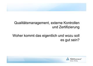 Qualitätsmanagement, externe Kontrollen
                       und Zertifizierung

Woher kommt das eigentlich und wozu soll
                            es gut sein?
 