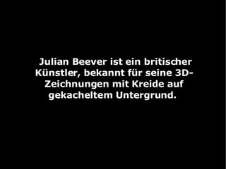 Julian Beever ist ein britischer Künstler, bekannt für seine 3D-Zeichnungen mit Kreide auf gekacheltem Untergrund.  