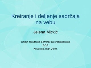 Kreiranje i deljenje sadr ž aja na vebu Jelena Micki ć Onlajn reputacija-Seminar za srednjo š kolce BO Š Kova č ica, mart 2010. 