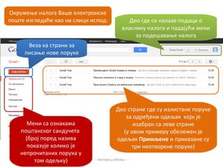 Окружење налога Ваше електронске
поште изгледаће као на слици испод:                  Део где се налазе подаци о
                                                  власнику налога и падајући мени
                                                       за подешавање налога
      Веза ка страни за
     писање нове поруке




                                              Део стране где су излистане поруке
                                                 за одређени одељак који је
       Мени са ознакама                             изабран са леве стране
    поштанског сандучета                        (у овом примеру обележен је
      (број поред назива                      одељак Примљене и приказане су
       показује колико је                           три неотворене поруке)
    непрочитаних порука у
         том одељку)         - - - Настава у облаку - - -
 