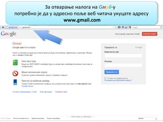 За отварање налога на Gмail-у,
              За отварање налога на Gмail-у,
потребно је да у адресно поље веб читача укуцате адресу
потребно је да у адресно поље веб читача укуцате адресу
                     www.gmail.com
                      www.gmail.com




                     - - - Настава у облаку - - -
 