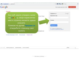 Ако већ имате отворен налог
на Gmail-y, своје корисничко
име и лозинку можете одмах
          уписати.
Кликом на дугме Пријави се
 отворићете страницу свог
           налога.




                        - - - Настава у облаку - - -
 