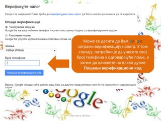 Може се десити да Вам Google
           затражи верификацију налога. У том
           случају, потребно је да унесете свој
          број телефона у одговарајуће поље, а
            затим да кликнете на плаво дугме
              Пошаљи верификациони код




- - - Настава у облаку - - -
 