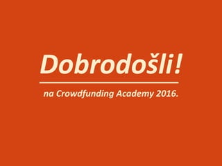 Dobrodošli!
na	
  Crowdfunding	
  Academy	
  2016.
 