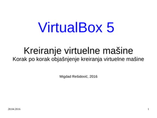 28.04.2016 1
VirtualBox 5
Kreiranje virtuelne mašine
Korak po korak objašnjenje kreiranja virtuelne mašine
Migdad Rešidović, 2016
 