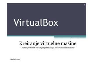 VirtualBox
1
Kreiranje virtuelne mašine
- Korak po korak objašnjenje kreiranja prve virtuelne mašine -
Migdad, 2015.
 